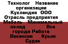 Технолог › Название организации ­ Кухландия, ООО › Отрасль предприятия ­ Мебель › Минимальный оклад ­ 70 000 - Все города Работа » Вакансии   . Крым,Судак